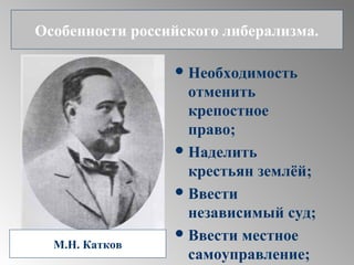 Необходимость
отменить
крепостное
право;
Наделить
крестьян землёй;
Ввести
независимый суд;
Ввести местное
самоуправление;
Особенности российского либерализма.
М.Н. Катков
 