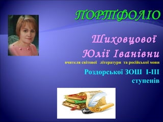 Шиховцової
Юлії Іванівни
вчителя світової літератури та російської мови
Роздорської ЗОШ І-ІІІ
ступенів
 