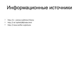 Информационные источники
• http: // e - sciense.ru/phisics/ theory
• http: // ref. byfrefs/88/index.html
• http: // nova.ramfler.ru/pictures
 