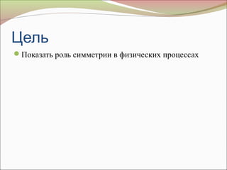 Цель
Показать роль симметрии в физических процессах
 