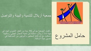 ‫وال‬ ‫والبيئة‬ ‫للتنمية‬ ‫أزيالل‬ ‫جمعية‬‫تواصل‬
‫راكمت‬‫حوالي‬ ‫الجمعية‬15‫في‬ ‫الجاد‬ ‫التنموي‬ ‫الفعل‬ ‫من‬ ‫سنة‬
‫جهة‬‫تادال‬‫رسالت‬ ‫الجبلي‬ ‫المجال‬ ‫تنمية‬ ‫من‬ ‫متخذة‬ ،‫أزيالل‬،‫ها‬
‫ف‬ ‫المساهمة‬ ‫من‬ ‫والدوليين‬ ‫المحليين‬ ‫شركاها‬ ‫مع‬ ‫وتمكنت‬‫ي‬
‫الساكنة‬ ‫حياة‬ ‫تحسين‬.
‫المشروع‬ ‫حامل‬
 