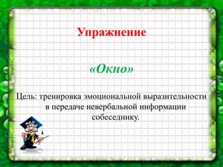 Упражнение
«Окно»
Цель: тренировка эмоциональной выразительности
в передаче невербальной информации
собеседнику.
 