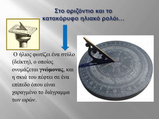 Ο ήλιος φωτίζει ένα στύλο
(δείκτη), ο οποίος
ονομάζεται γνώμονας, και
η σκιά του πέφτει σε ένα
επίπεδο όπου είναι
χαραγμένο το διάγραμμα
των ωρών.
 