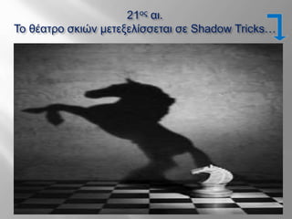 21ος αι.
Το θέατρο σκιών μετεξελίσσεται σε Shadow Tricks…
 