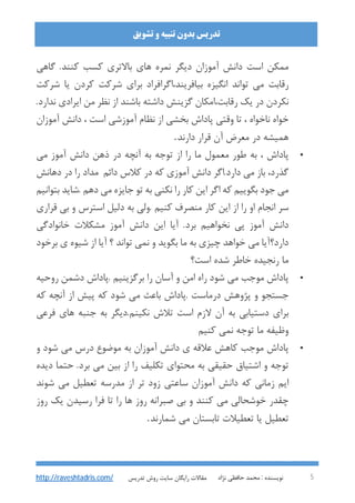 : ‫ﻧﻮﯾﺴﻨﺪه‬‫ﻧﮋاد‬ ‫ﺣﺎﻓﻈﯽ‬ ‫ﻣﺤﻤﺪ‬ 5
‫ﺗﺸﻮﯾﻖ‬ ‫و‬ ‫ﺗﻨﺒﯿﻪ‬ ‫ﺑﺪون‬ ‫ﺗﺪرﯾﺲ‬
‫ﺗﺪرﯾﺲ‬ ‫روش‬ ‫ﺳﺎﯾﺖ‬ ‫راﯾﮕﺎن‬ ‫ﻣﻘﺎﻻت‬http://raveshtadris.com/
‫ﮔﺎﻫﯽ‬ .‫ﮐﻨﻨﺪ‬ ‫ﮐﺴﺐ‬ ‫ﺑﺎﻻﺗﺮي‬ ‫ﻫﺎي‬ ‫ﻧﻤﺮه‬ ‫دﯾﮕﺮ‬ ‫آﻣﻮزان‬ ‫داﻧﺶ‬ ‫اﺳﺖ‬ ‫ﻣﻤﮑﻦ‬
‫ﺷﺮﮐﺖ‬ ‫ﯾﺎ‬ ‫ﮐﺮدن‬ ‫ﺷﺮﮐﺖ‬ ‫ﺑﺮاي‬ ‫ﺑﯿﺎﻓﺮﯾﻨﺪ،اﮔﺮاﻓﺮاد‬ ‫اﻧﮕﯿﺰه‬ ‫ﺗﻮاﻧﺪ‬ ‫ﻣﯽ‬ ‫رﻗﺎﺑﺖ‬
‫ﯾﮏ‬ ‫در‬ ‫ﻧﮑﺮدن‬.‫ﻧﺪارد‬ ‫اﯾﺮادي‬ ‫ﻣﻦ‬ ‫ﻧﻈﺮ‬ ‫از‬ ‫ﺑﺎﺷﻨﺪ‬ ‫داﺷﺘﻪ‬ ‫ﮔﺰﯾﻨﺶ‬ ‫رﻗﺎﺑﺖ،اﻣﮑﺎن‬
‫آﻣﻮزان‬ ‫داﻧﺶ‬ ، ‫اﺳﺖ‬ ‫آﻣﻮزﺷﯽ‬ ‫ﻧﻈﺎم‬ ‫از‬ ‫ﺑﺨﺸﯽ‬ ‫ﭘﺎداش‬ ‫وﻗﺘﯽ‬ ‫ﺗﺎ‬ ، ‫ﻧﺎﺧﻮاه‬ ‫ﺧﻮاه‬
‫دارﻧﺪ‬ ‫ﻗﺮار‬ ‫آن‬ ‫ﻣﻌﺮض‬ ‫در‬ ‫ﻫﻤﯿﺸﻪ‬.
•‫ﻣﯽ‬ ‫آﻣﻮز‬ ‫داﻧﺶ‬ ‫ذﻫﻦ‬ ‫در‬ ‫آﻧﭽﻪ‬ ‫ﺑﻪ‬ ‫ﺗﻮﺟﻪ‬ ‫از‬ ‫را‬ ‫ﻣﺎ‬ ‫ﻣﻌﻤﻮل‬ ‫ﻃﻮر‬ ‫ﺑﻪ‬ ، ‫ﭘﺎداش‬
‫ﮐﻼس‬ ‫در‬ ‫ﮐﻪ‬ ‫آﻣﻮزي‬ ‫داﻧﺶ‬ ‫دارد.اﮔﺮ‬ ‫ﻣﯽ‬ ‫ﺑﺎز‬ ،‫ﮔﺬرد‬‫داﺋﻢ‬‫ﻣﺪاد‬‫را‬‫دﻫﺎﻧﺶ‬ ‫در‬
‫ﺑﺘﻮاﻧﯿﻢ‬ ‫.ﺷﺎﯾﺪ‬ ‫دﻫﻢ‬ ‫ﻣﯽ‬ ‫ﺟﺎﯾﺰه‬ ‫ﺗﻮ‬ ‫ﺑﻪ‬ ‫ﻧﮑﻨﯽ‬ ‫را‬ ‫ﮐﺎر‬ ‫اﯾﻦ‬ ‫اﮔﺮ‬ ‫ﮐﻪ‬ ‫ﺑﮕﻮﯾﯿﻢ‬ ‫ﺟﻮد‬ ‫ﻣﯽ‬
‫ﻗﺮاري‬ ‫ﺑﯽ‬ ‫و‬ ‫اﺳﺘﺮس‬ ‫دﻟﯿﻞ‬ ‫ﺑﻪ‬ ‫.وﻟﯽ‬ ‫ﮐﻨﯿﻢ‬ ‫ﻣﻨﺼﺮف‬ ‫ﮐﺎر‬ ‫اﯾﻦ‬ ‫از‬ ‫را‬ ‫او‬ ‫اﻧﺠﺎم‬ ‫ﺳﺮ‬
‫ﺧﺎﻧﻮادﮔﯽ‬ ‫ﻣﺸﮑﻼت‬ ‫آﻣﻮز‬ ‫داﻧﺶ‬ ‫اﯾﻦ‬ ‫آﯾﺎ‬ .‫ﺑﺮد‬ ‫ﻧﺨﻮاﻫﯿﻢ‬ ‫ﭘﯽ‬ ‫آﻣﻮز‬ ‫داﻧﺶ‬
‫ﺑﮕﻮﯾﺪ‬ ‫ﻣﺎ‬ ‫ﺑﻪ‬ ‫ﭼﯿﺰي‬ ‫ﺧﻮاﻫﺪ‬ ‫ﻣﯽ‬ ‫دارد؟آﯾﺎ‬‫ﺑﺮﺧﻮد‬ ‫ي‬ ‫ﺷﯿﻮه‬ ‫از‬ ‫آﯾﺎ‬ ‫؟‬ ‫ﺗﻮاﻧﺪ‬ ‫ﻧﻤﯽ‬ ‫و‬
‫اﺳﺖ؟‬ ‫ﺷﺪه‬ ‫ﺧﺎﻃﺮ‬ ‫رﻧﺠﯿﺪه‬ ‫ﻣﺎ‬
•‫روﺣﯿﻪ‬ ‫دﺷﻤﻦ‬ ‫.ﭘﺎداش‬ ‫ﺑﺮﮔﺰﯾﻨﯿﻢ‬ ‫را‬ ‫آﺳﺎن‬ ‫و‬ ‫اﻣﻦ‬ ‫راه‬ ‫ﺷﻮد‬ ‫ﻣﯽ‬ ‫ﻣﻮﺟﺐ‬ ‫ﭘﺎداش‬
‫ﮐﻪ‬ ‫آﻧﭽﻪ‬ ‫از‬ ‫ﭘﯿﺶ‬ ‫ﮐﻪ‬ ‫ﺷﻮد‬ ‫ﻣﯽ‬ ‫ﺑﺎﻋﺚ‬ ‫.ﭘﺎداش‬ ‫درﻣﺎﺳﺖ‬ ‫ﭘﮋوﻫﺶ‬ ‫و‬ ‫ﺟﺴﺘﺠﻮ‬
‫ﻓﺮﻋﯽ‬ ‫ﻫﺎي‬ ‫ﺟﻨﺒﻪ‬ ‫ﺑﻪ‬ ‫ﻧﮑﯿﻨﻢ.دﯾﮕﺮ‬ ‫ﺗﻼش‬ ‫اﺳﺖ‬ ‫ﻻزم‬ ‫آن‬ ‫ﺑﻪ‬ ‫دﺳﺘﯿﺎﺑﯽ‬ ‫ﺑﺮاي‬
‫ﻧﻤ‬ ‫ﺗﻮﺟﻪ‬ ‫ﻣﺎ‬ ‫وﻇﯿﻔﻪ‬‫ﮐﻨﯿﻢ‬ ‫ﯽ‬
•‫و‬ ‫ﺷﻮد‬ ‫ﻣﯽ‬ ‫درس‬ ‫ﻣﻮﺿﻮع‬ ‫ﺑﻪ‬ ‫آﻣﻮزان‬ ‫داﻧﺶ‬ ‫ي‬ ‫ﻋﻼﻗﻪ‬ ‫ﮐﺎﻫﺶ‬ ‫ﻣﻮﺟﺐ‬ ‫ﭘﺎداش‬
‫دﯾﺪه‬ ‫ﺣﺘﻤﺎ‬ .‫ﺑﺮد‬ ‫ﻣﯽ‬ ‫ﺑﯿﻦ‬ ‫از‬ ‫را‬ ‫ﺗﮑﻠﯿﻒ‬ ‫ﻣﺤﺘﻮاي‬ ‫ﺑﻪ‬ ‫ﺣﻘﯿﻘﯽ‬ ‫اﺷﺘﯿﺎق‬ ‫و‬ ‫ﺗﻮﺟﻪ‬
‫ﺷﻮﻧﺪ‬ ‫ﻣﯽ‬ ‫ﺗﻌﻄﯿﻞ‬ ‫ﻣﺪرﺳﻪ‬ ‫از‬ ‫ﺗﺮ‬ ‫زود‬ ‫ﺳﺎﻋﺘﯽ‬ ‫آﻣﻮزان‬ ‫داﻧﺶ‬ ‫ﮐﻪ‬ ‫زﻣﺎﻧﯽ‬ ‫اﯾﻢ‬
‫روز‬ ‫ﯾﮏ‬ ‫رﺳﯿﺪن‬ ‫ﻓﺮا‬ ‫ﺗﺎ‬ ‫را‬ ‫ﻫﺎ‬ ‫روز‬ ‫ﺻﺒﺮاﻧﻪ‬ ‫ﺑﯽ‬ ‫و‬ ‫ﮐﻨﻨﺪ‬ ‫ﻣﯽ‬ ‫ﺧﻮﺷﺤﺎﻟﯽ‬ ‫ﭼﻘﺪر‬
‫ﺗﻌﻄ‬‫ﺷﻤﺎرﻧﺪ‬ ‫ﻣﯽ‬ ‫ﺗﺎﺑﺴﺘﺎن‬ ‫ﺗﻌﻄﯿﻼت‬ ‫ﯾﺎ‬ ‫ﯿﻞ‬.
 