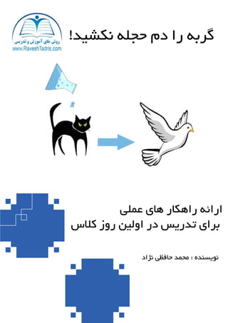 !‫نکشید‬ ‫حجله‬ ‫دم‬ ‫را‬ ‫گربه‬
‫عملی‬ ‫های‬ ‫راهکار‬ ‫ارائه‬
‫کالس‬ ‫روز‬ ‫اولین‬ ‫در‬ ‫تدریس‬ ‫برای‬
‫نژاد‬ ‫حافظی‬ ‫محمد‬ : ‫نویسنده‬
 