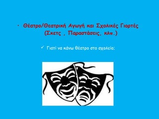• Θέατρο/Θεατρική Αγωγή και Σχολικές Γιορτές
(Σκετς , Παραστάσεις, κλπ.)
 Γιατί να κάνω θέατρο στο σχολείο;
 