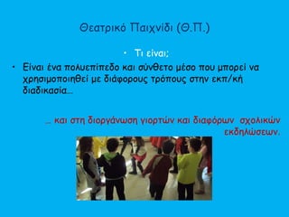 Θεατρικό Παιχνίδι (Θ.Π.)
• Τι είναι;
• Είναι ένα πολυεπίπεδο και σύνθετο μέσο που μπορεί να
χρησιμοποιηθεί με διάφορους τρόπους στην εκπ/κή
διαδικασία…
… και στη διοργάνωση γιορτών και διαφόρων σχολικών
εκδηλώσεων.
 