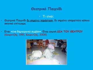 Θεατρικό Παιχνίδι
• Τι είναι;
• Θεατρικό Παιχνίδι δε σημαίνει παράσταση, δε σημαίνει απαραίτητα κάποιο
σκηνικό επίτευγμα.
• Είναι «ένα δημιουργικό συμβάν». Είναι αγωγή ΔΙΑ ΤΟΥ ΘΕΑΤΡΟΥ
(Κουρετζής, 1991. Κουρετζής, 2008)
 