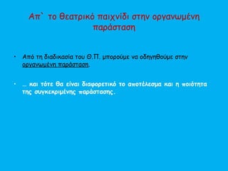 Απ` το θεατρικό παιχνίδι στην οργανωμένη
παράσταση
• Από τη διαδικασία του Θ.Π. μπορούμε να οδηγηθούμε στην
οργανωμένη παράσταση.
• … και τότε θα είναι διαφορετικό το αποτέλεσμα και η ποιότητα
της συγκεκριμένης παράστασης.
 