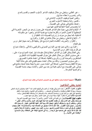 -‫ألسلوب‬ ‫الشاعر‬ ‫توظيف‬ ‫خالل‬ ‫من‬ ‫ويتجلى‬ :‫الطلبي‬ ‫غير‬‫والمدح‬ ‫والقسم‬ ‫التعجب‬
..)‫نماذج‬ ‫إعطاء‬ ‫والذم...(ضرورة‬
‫وتكمن‬‫أهمية‬‫توظيف‬‫األسلوب‬‫اإلنشائي‬:‫في‬
-‫ونمطية‬ ‫رتابة‬ ‫تكسير‬‫األسلوب‬‫الخبري‬
-‫إضفاء‬...‫القصيدة‬ ‫على‬ ‫جمالي‬ ‫فني‬ ‫طابع‬
‫أما‬‫البنية‬ ‫بخصوص‬‫اإليقاعية‬‫فنميز‬:‫بين‬ ‫فيها‬
*-‫اإليقاع‬‫التي‬ ‫الشعرية‬ ‫البحور‬ ‫من‬ ‫وهو‬ )..(‫بحر‬ ‫على‬ ‫قصيدته‬ ‫الشاعر‬ ‫نظم‬ ‫حيث‬ :‫الخارجي‬
‫اليمتطيها‬‫إال‬‫مكنوناته‬ ‫عن‬ ‫وتعبيرا‬ ‫الشاعر‬ ‫نفسية‬ ‫مع‬ ‫تجاوبا‬ ‫وأكثرها‬ ‫الشعراء‬ ‫فحول‬
‫ح‬ ‫من‬ ‫جعل‬ ‫كما‬ ،‫الداخلية‬)..( ‫القافية‬ ‫ذات‬ ‫لقصيدته‬ ‫راويا‬ )..( ‫رف‬
*-‫اإليقاع‬:‫والتوازي‬ ‫التكرار‬ ‫ظاهرتي‬ ‫خالل‬ ‫من‬ ‫ويتجلى‬ :‫الداخلي‬
-‫/ا‬ ‫(الحروف‬ :‫التكرار‬‫كل‬ ‫وظيفة‬ ‫ذكر‬ ‫مع‬ )‫لكلمات/العبارات‬‫انظر‬ (‫منها‬ ‫واحد‬‫درس‬
)‫اللغة‬ ‫علم‬
-‫وال‬ ‫والتركيبي‬ ‫الصوتي‬ ‫التوازي‬ ‫بين‬ ‫فيه‬ ‫نميز‬ ‫والذي‬ :‫التوازي‬‫نموذج‬ ‫داللي...(إعطاء‬
)‫التوازي‬ ‫درس‬ ‫انظر‬ ( )‫نوع‬ ‫كل‬ ‫عن‬
‫تيار‬ ‫مقومات‬ ‫تمثل‬ ‫استطاع‬ ‫الشاعر‬ ‫إن‬ ‫القول‬ ‫يمكن‬ ‫الختام‬ ‫وفي‬‫إحياء‬: ‫على‬ ‫سواء‬ ‫النموذج‬
-‫الشطرين‬ ‫ذات‬ ‫التقليدية‬ ‫القصيدة‬ ‫منوال‬ ‫على‬ ‫النظم‬ ‫خالل‬ ‫من‬ :‫الشكل‬ ‫مستوى‬ ‫على‬
‫المتناظري‬‫ن‬‫إضافة‬ ،‫والقافية‬ ‫والروي‬ ‫الوزن‬ ‫والموحدة‬‫إلى‬...‫التصريع‬ ‫ظاهرة‬ ‫اعتماد‬
-‫اللغة‬ ‫متانة‬ ‫على‬ ‫قائم‬ ‫تقليدي‬ ‫معجم‬ ‫اعتماد‬ ‫خالل‬ ‫من‬ ‫وذلك‬ :‫المضمون‬ ‫مستوى‬ ‫على‬
‫إضافة‬ ،‫المعنى‬ ‫وصحة‬ ‫اللفظ‬ ‫وجزالة‬‫إلى‬‫طا‬ ‫إضفاء‬ ‫بغاية‬ ‫بليغة‬ ‫شعرية‬ ‫صور‬ ‫اعتماد‬‫فني‬ ‫بع‬
‫أساليب‬ ‫مع‬ ،‫القصيدة‬ ‫على‬ ‫جمالي‬‫الخبر‬ ‫بين‬ ‫توزعت‬ ‫فنية‬‫واإلنشاء‬‫ا‬ ‫خدمة‬ ‫بهدف‬‫لقصيدة‬
...‫المتنوعة‬ ‫وأغراضها‬
‫ملحوظة‬:..‫النموذج‬ ‫إحياء‬ ‫خطاب‬ ‫إلى‬ ‫المنتمية‬ ‫النصوص‬ ‫جل‬ ‫على‬ ‫إسقاطها‬ ‫يمكن‬ ‫المعتمدة‬ ‫المنهجية‬
:‫المفاهيم‬ ‫بعض‬ ‫تحديد‬
‫المعنى‬ ‫شرف‬ ‫يحاولون‬ ‫كانوا‬ " ‫إنما‬ ‫الشعر‬ ‫قولهم‬ ‫في‬ ‫العرب‬ ‫أن‬ :‫بقوله‬ ‫المرزوقي‬ ‫حدده‬ :‫الشعر‬ ‫عمود‬ ‫مفهوم‬
‫النظم‬ ‫أجزاء‬ ‫والتحام‬ ،‫التشبيه‬ ‫في‬ ‫والمقاربة‬ ، ...‫الوصف‬ ‫في‬ ‫واإلصابة‬ ،‫واستقامته‬ ‫اللفظ‬ ‫وجزالة‬ ،‫وصحته‬
‫وشده‬ ،‫للمعنى‬ ‫اللفظ‬ ‫ومشاكله‬ ،‫له‬ ‫والمستعار‬ ‫منه‬ ‫المستعار‬ ‫ومناسبة‬ ،‫الوزن‬ ‫لذيذ‬ ‫من‬ ‫تخير‬ ‫على‬ ‫والتئامها‬
.-‫معيار‬ ‫منها‬ ‫باب‬ ‫ولكل‬ ،‫الشعر‬ ‫عمود‬ ‫هي‬ ‫أبواب‬ ‫سبعة‬ ‫فهذه‬ ، ‫منافرة‬ ‫ال‬ ‫حتى‬ ‫للقافية‬ ‫اقتضائهما‬
:‫القصيدة‬ ‫نهج‬ ‫مفهوم‬:‫العربية‬ ‫القصيدة‬ ‫نهج‬ ‫محددا‬ "‫والشعراء‬ ‫"الشعر‬ ‫كتابه‬ ‫في‬ ‫قتيبة‬ ‫ابن‬ ‫يقول‬
" ‫فبكى‬ ،‫واآلثار‬ ‫والدمن‬ ‫الديار‬ ‫بذكر‬ ‫فيها‬ ‫ابتدأ‬ ‫إنما‬ ‫القصيد‬ ‫مقصد‬ ‫أن‬ ‫يذكر‬ ‫األدب‬ ‫أهل‬ ‫بعض‬ ‫(وسمعت‬
‫ذلك‬ ‫وصل‬ ‫ثم‬ ...‫عنها‬ ‫الظاعنين‬ ‫أهلها‬ ‫لذكر‬ ً‫ا‬‫سبب‬ ‫ذلك‬ ‫ليجعل‬ ،‫الرفيق‬ ‫واستوقف‬ ،‫الربع‬ ‫وخاطب‬ ،‫وشكى‬
‫بإيجاب‬ ‫ب‬ّ‫ق‬‫ع‬ ،‫له‬ ‫واالستمتاع‬ ،‫إليه‬ ‫اإلصغاء‬ ‫من‬ ‫استوثق‬ ‫قد‬ ‫أنه‬ ‫علم‬ ‫فإذا‬ ...‫القلوب‬ ‫نحوه‬ ‫ليميل‬ ...‫بالنسيب‬
.‫والبعير‬ ‫الراحلة‬ ‫وإنضاء‬ ،‫الهجير‬ ّ‫وحر‬ ،‫الليل‬ ‫رى‬ُ‫س‬‫و‬ ،‫والسهر‬ ‫صب‬ّ‫ن‬‫ال‬ ‫وشكا‬ ،‫شعره‬ ‫في‬ ‫فرحل‬ ،‫الحقوق‬
،‫للسماح‬ ‫ه‬ّ‫وهز‬ ،‫المكافأة‬ ‫على‬ ‫فبعثه‬ ،‫المديح‬ ‫في‬ ‫بدأ‬ ....‫الرجاء‬ َّ‫حق‬ ‫صاحبه‬ ‫على‬ ‫أوجب‬ ‫قد‬ ‫أنه‬ ‫علم‬ ‫فإذا‬
)....‫األشباه‬ ‫على‬ ‫له‬ّ‫"وفض‬
 