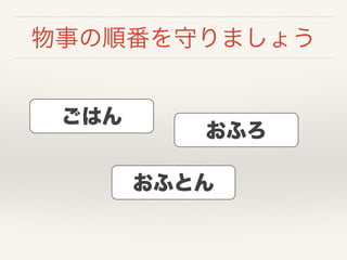 物事の順番を守りましょう
ごはん
おふろ
おふとん
 