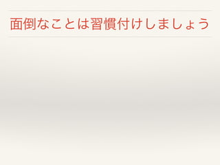 面倒なことは習慣付けしましょう
 