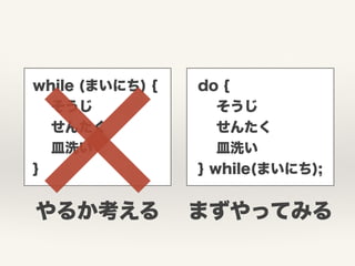 while (まいにち) {
そうじ
せんたく
皿洗い
}
do {
そうじ
せんたく
皿洗い
} while(まいにち);
やるか考える まずやってみる
 