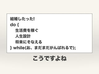 結婚したった!
do {
生活費を稼ぐ
人生設計
将来にそなえる
} while(お、まだまだがんばれるで);
こうですよね
 