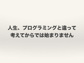 人生、プログラミングと違って
考えてからでは始まりません
 