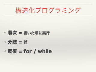 構造化プログラミング
❖ 順次 = 書いた順に実行
❖ 分岐 = if
❖ 反復 = for / while
 