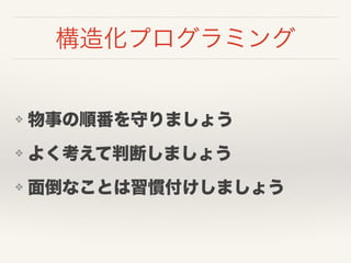 構造化プログラミング
❖ 物事の順番を守りましょう
❖ よく考えて判断しましょう
❖ 面倒なことは習慣付けしましょう
 