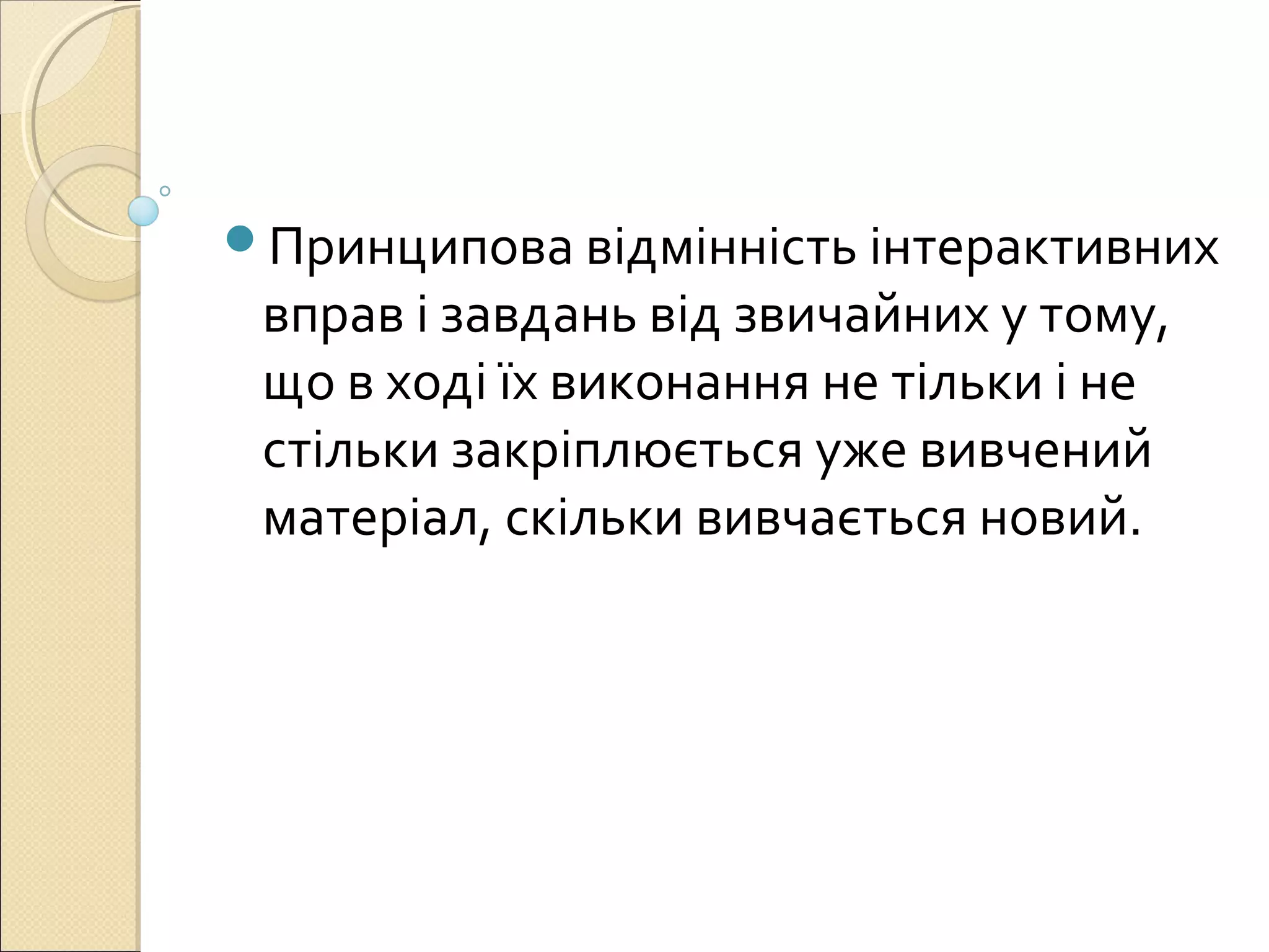 Принципова відмінність інтерактивних
вправ і завдань від звичайних у тому,
що в ході їх виконання не тільки і не
стільки закріплюється уже вивчений
матеріал, скільки вивчається новий.
 