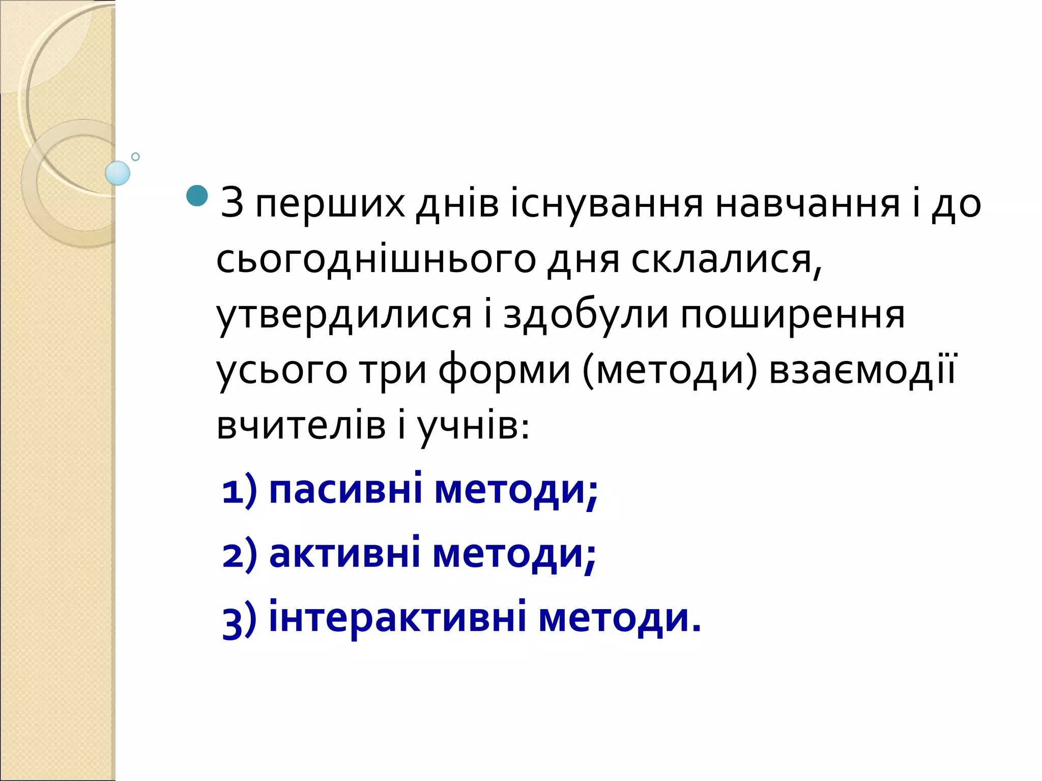 З перших днів існування навчання і до
сьогоднішнього дня склалися,
утвердилися і здобули поширення
усього три форми (методи) взаємодії
вчителів і учнів:
1) пасивні методи;
2) активні методи;
3) інтерактивні методи.
 