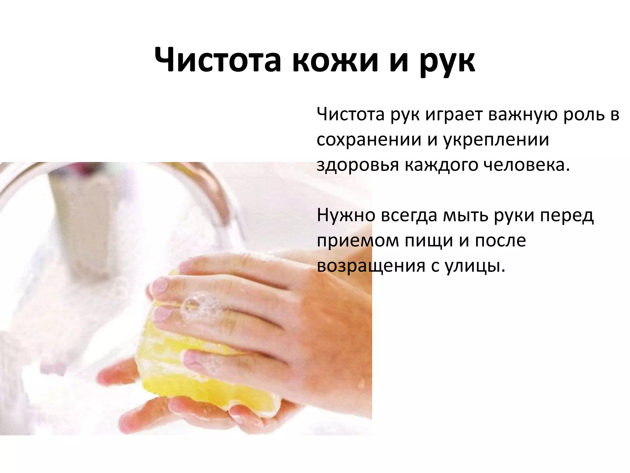 Чистота кожи и рук
Чистота рук играет важную роль в
сохранении и укреплении
здоровья каждого человека.
Нужно всегда мыть руки перед
приемом пищи и после
возращения с улицы.
 
