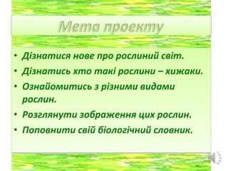 • Дізнатися нове про рослиний світ.
• Дізнатись хто такі рослини – хижаки.
• Ознайомитись з різними видами
рослин.
• Розглянути зображення цих рослин.
• Поповнити свій біологічний словник.
• Дізнатися нове про рослиний світ.
• Дізнатись хто такі рослини – хижаки.
• Ознайомитись з різними видами
рослин.
• Розглянути зображення цих рослин.
• Поповнити свій біологічний словник.
 