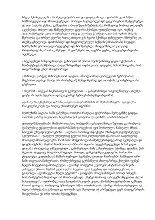 ბნელ შესასვლელში, რომელიც ტიხრით იყო გადაღობილი. ტიხარს უკან პაწია
სამზარეულო იყო მოთავსებული. მოხუცი ჩუმად იდგა და გაკვირვებით შეჰყურებდა.
ეს იყო პატარა ტანის, გამხდარი სამოცი წლის ბებრუხანა, რომელიც ბოროტ თვალებს
აკვესებდა; თხელი და წაწვეტებული ცხვირი ჰქონდა. უთავშლოდ იყო. ოდნავ
ჭაღარაშერეულ ქერა თავზე ზეთი უხვად ჰქონდა წასმული, ქათმის ფეხის მსგავს
წვრილსა და გრძელ ყელზე რაღაც თივთიკის ჩვარი ჰქონდა დახვეული, მხრებზე კი,
თუმცა ცხელოდა, დაძონძილი და ჩაყვითლებული ბეწვის წამოსასხამი მოეგდო.
ბებრუხანა ერთთავად ახველებდა და ხრიწინებდა. ახალგაზრდამ უთუოდ
როგორღაც სხვანაირად შეხედა, რაკი ბებერს თვალებში უცბად ისევ უნდობლობა
აღებეჭდა.
- სტუდენტი რასკოლნიკოვი, გახსოვთ, ამ ერთი თვის წინათ ვიყავი თქვენთან, -
ჩაიბუტბუტა საჩქაროდ ახალგაზრდამ და ოდნავ თავი დაუკრა, რახან მოიგონა, რომ
თავაზიანად უნდა მოპყრობოდა.
- მახსოვს, კარგად მახსოვს, რომ იყავით, - ჩაილაპარაკა გარკვევით ბებრუხანამ,
მაგრამ თვალს კი მაინც არ აშორებდა წინანდებურად და თითქოს ეკითხებოდა, რა
გნებავთო.
- ასე რომ... ისევ იმ საქმისათვის გეახელით... - განაგრძობდა რასკოლნიკოვი, თუმცა
ცოტა არ იყოს შეაკრთო და გააკვირვა ბებრუხანას უნდობლობამ.
„ვინ იცის, იქნებ სხვა დროსაც ასეთია, მაგრამ მაშინ არ შემინიშნავს“, - გაიფიქრა
რასკოლნიკოვმა და რაღაც უსიამოვნება იგრძნო.
ბებრუხანა პატარა ხანს გაჩუმდა, თითქოს რაღაცას ფიქრობდა, მერე განზე გადგა,
ოთახის კარზე მიუთითა, სტუმარი წინ გაატარა და უთხრა: - მიბრძანდით!
ყვითელშპალერიანი მომცრო ოთახი, რომელშიაც ახალგაზრდა შევიდა და რომლის
ფანჯრებიც ყვავილებით და მარმაშის ფარდებით იყო მორთული, ჩამავალი მზის
სხივებს უხვად გაენათებინა... „ალბათ, მაშინაც ასე იქნება მზისაგან გაკაშკაშებული
აქაურობა!..“ - გაივლო უნებურად გულში რასკოლნიკოვმა და ოთახი სასწრაფოდ
მიათვალ-მოათვალიერა, რომ მისი მოწყობილობა შეძლებისდაგვარად შეესწავლა და
დაეხსომებინა. მაგრამ საიმისო ოთახში არა იყო რა. ავეჯს შეადგენდა ხის ძველი
დივანი, რომელსაც უშველებელი, გამობერილი ხის საზურგული ჰქონდა, დივნის წინ
მდგომი ძველივე მოგრძო, მრგვალი მაგიდა, ფანჯრებშუა კედელზე სარკიანი
ტუალეტი, კედლებთან ჩამორიგებული სკამები, ყვითელ ჩარჩოებში ჩასმული ორი-
სამი იაფფასიანი სურათი, რომლებზედაც გერმანელი ახალგაზრდა ქალები იყვნენ
ხელში ჩიტებით გამოხატული, - და სხვა არაფერი. კუთხეში, პატარა ხატის წინ,
კანდელი ენთო. მაგრამ ყველაფერი სუფთა იყო: ავეჯსაც და იატაკსაც კრიალი
გაჰქონდა. „ლიზავეტას ხელი ეტყობა“, - გაიფიქრა ახალგაზრდამ. არსად მთელს
ბინაში მტვრის ნატამალი არ მოიპოვებოდა. „ბებერ ბოროტ ქვრივებს სჩვევიათ ასეთი
სისუფთავე“, - ფიქრობდა თავისთვის რასკოლნიკოვი. ცნობისმოყვარეობით გაჰხედა
ჩითის ფარდას, რომელიც მეზობელი პაწია ოთახის კარს ჰქონდა ჩამოფარებული: იქ
იდგა ბებრუხანას კამოდი და ლოგინი და მხოლოდ იქ არ შეეხედა ჯერ ახალგაზრდას.
მთელ ბინას ეს ორი ოთახი შეადგენდა.
 
