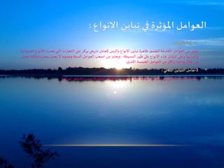 •‫تحدث‬ ‫التي‬ ‫التغيرات‬ ‫علي‬ ‫يركز‬ ‫يخي‬‫ر‬‫تا‬ ‫كعامل‬ ‫والزمن‬ ‫االنواع‬ ‫تباين‬ ‫ظاهرة‬ ‫لتفسير‬ ‫املقترحة‬ ‫العوامل‬ ‫من‬ ‫يعتبر‬‫الحيوانية‬ ‫لألنواع‬
‫البسيطة‬ ‫ظهر‬ ‫علي‬ ‫االنواع‬ ‫هذه‬ ‫انتشار‬ ‫وعلي‬ ‫والنباتية‬.‫بمفردة‬ ‫يعمل‬ ‫ال‬ ‫وعموما‬ ‫الستة‬ ‫العوامل‬ ‫اصعب‬ ‫من‬ ‫ويعتبر‬‫يعمل‬ ‫ولكنة‬
‫ى‬‫األخر‬ ‫الخمسة‬ ‫العوامل‬ ‫من‬ ‫واكثر‬ ‫واحدا‬ ‫خالل‬ ‫من‬
•‫ية‬‫ر‬‫املدا‬ ‫املناطق‬ ‫صوب‬ ‫القطبية‬ ‫املناطق‬ ‫من‬ ‫اتجهنا‬ ‫كلما‬ ‫البيئية‬ ‫العوامل‬ ‫في‬ ‫والتباين‬ ‫اتشعب‬ ‫يزداد‬
 