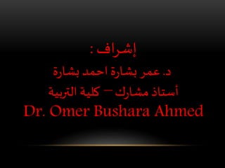 ‫اف‬‫ر‬‫إش‬:
‫د‬.‫عمر‬‫ة‬‫ر‬‫بشا‬ ‫احمد‬‫ة‬‫ر‬‫بشا‬
‫ك‬‫ر‬‫مشا‬ ‫أستاذ‬–‫التربية‬‫كلية‬
Dr. Omer Bushara Ahmed
 
