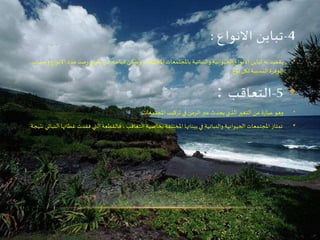 •‫ا‬ ‫عدد‬ ‫صد‬‫ر‬ ‫طريق‬ ‫عن‬ ‫قياسه‬ ‫ويمكن‬ ، ‫املختلفة‬ ‫باملجتمعات‬ ‫والنباتية‬ ‫الحيوانية‬ ‫االنواع‬ ‫تباين‬ ‫به‬ ‫يقصد‬‫وحساب‬ ‫النواع‬
‫نوع‬ ‫لكل‬ ‫النسبية‬ ‫الوفرة‬
•‫املجتمعات‬ ‫تركيب‬ ‫في‬ ‫الزمن‬ ‫عبر‬ ‫يحدث‬ ‫الذي‬ ‫التغير‬ ‫عن‬ ‫ة‬‫ر‬‫عبا‬ ‫وهو‬
•‫فقدت‬ ‫التي‬ ‫فالقطعة‬ ، ‫التعاقب‬ ‫بخاصية‬ ‫املختلفة‬ ‫بيئاتها‬ ‫في‬ ‫والنباتية‬ ‫الحيوانية‬ ‫املجتمعات‬ ‫تمتاز‬‫نتيجة‬ ‫النباتي‬ ‫غطائها‬
 