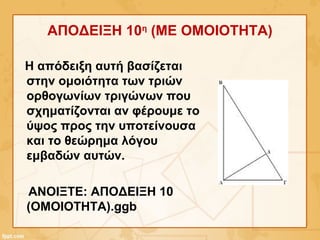 ΑΠΟΔΕΙΞΗ 10η
(ΜΕ ΟΜΟΙΟΤΗΤΑ)
Η απόδειξη αυτή βασίζεται
στην ομοιότητα των τριών
ορθογωνίων τριγώνων που
σχηματίζονται αν φέρουμε το
ύψος προς την υποτείνουσα
και το θεώρημα λόγου
εμβαδών αυτών.
ΑΝΟΙΞΤΕ: ΑΠΟΔΕΙΞΗ 10
(OMOIOTHTA).ggb
 