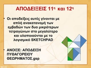 ΑΠΟΔΕΙΞEIΣ 11η
και 12η
• Οι αποδείξεις αυτές γίνονται με
απλή ανακατανομή των
εμβαδών των δυο μικρότερων
τετραγώνων στο μεγαλύτερο
και υλοποιούνται με το
λογισμικό SKETCHPAD
• ΑΝΟΙΞΕ: ΑΠΟΔΕΙΞΗ
ΠΥΘΑΓΟΡΕΙΟΥ
ΘΕΩΡΗΜΑΤΟΣ.gsp
 