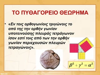 ΤΟ ΠΥΘΑΓΟΡΕΙΟ ΘΕΩΡΗΜΑ
• «Εν τοις ορθογωνίοις τριγώνοις το
από της την ορθήν γωνίαν
υποτεινούσης πλευράς τετράγωνον
ίσον εστί τοις από των την ορθήν
γωνίαν περιεχουσών πλευρών
τετραγώνοις».
 