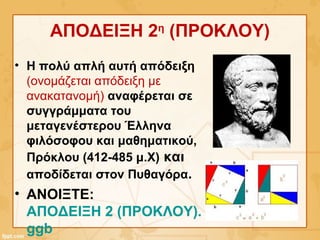 ΑΠΟΔΕΙΞΗ 2η
(ΠΡΟΚΛΟΥ)
• Η πολύ απλή αυτή απόδειξη
(ονομάζεται απόδειξη με
ανακατανομή) αναφέρεται σε
συγγράμματα του
μεταγενέστερου Έλληνα
φιλόσοφου και μαθηματικού,
Πρόκλου (412-485 μ.Χ) και
αποδίδεται στον Πυθαγόρα.
• ΑΝΟΙΞΤΕ:
ΑΠΟΔΕΙΞΗ 2 (ΠΡΟΚΛΟΥ).
ggb
 