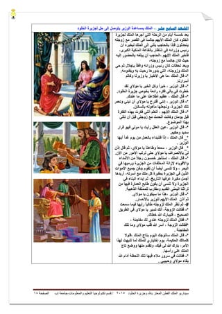 ‫ال‬ ‫وجزيرة‬ ‫باهلل‬ ‫المعتز‬ ‫الفطن‬ ‫الملك‬ ‫سيناريو‬‫خلود‬5105//‫والمعلومات‬ ‫التعليم‬ ‫تكنولوجيا‬ ‫قسم‬-‫إب‬ ‫جامعة‬‫الصفحة‬08
‫ادلشهد‬‫الضابع‬‫عشر‬:-‫الخلود‬ ‫لجزٌرة‬ ‫حل‬ ‫إلى‬ ‫ٌتوصل‬ ‫الوزٌر‬ ‫بمساعدة‬ ‫الملك‬
‫لجزٌرة‬ ‫الملك‬ ‫أجرها‬ ً‫الت‬ ‫الرحلة‬ ‫من‬ ‫أٌام‬ ‫خمسة‬ ‫بعد‬
‫زوجته‬ ‫مع‬ ‫القصر‬ ً‫ف‬ ‫جالسا‬ ‫األٌهم‬ ‫الملك‬ ‫كان‬ ‫الخلود‬
‫أن‬ ‫لٌخبره‬ ‫الملك‬ ‫إلى‬ ً‫ٌأت‬ ‫بالحاجب‬ ‫فإذا‬ ‫ٌتحدثون‬
‫وزرائه‬ ‫رئٌس‬،‫الكبرى‬ ‫الملكٌة‬ ‫بالقاعة‬ ‫إنتظار‬ ً‫ف‬
‫األٌهم‬ ‫الملك‬ ‫فأخبر‬،‫إلٌه‬ ‫بالحضور‬ ‫ٌبلغه‬ ‫أن‬ ‫الحاجب‬
‫ز‬ ‫مع‬ ً‫ا‬‫جالس‬ ‫كان‬ ‫حٌث‬،‫وجته‬
‫لحظات‬ ‫وبعد‬‫حى‬ ‫ثم‬ ‫بإجالل‬ ً‫ا‬‫وافق‬ ‫وزرائه‬ ‫رئٌس‬ ‫كان‬
.‫وبقدومه‬ ‫به‬ ‫رحبت‬ ‫بدورها‬ ً‫الت‬ ،‫وزوجته‬ ‫الملك‬
*-‫الملك‬ ‫قال‬‫األخبار‬ ً‫ه‬ ‫،ما‬‫وكاتم‬ ‫وزٌرنا‬ ‫ٌا‬
.‫أسرارنا‬
*-‫لقد‬ ‫موالي‬ ‫ٌا‬ ‫الخٌر‬ ‫وكل‬ ً‫ا‬‫خٌر‬ ، ‫الوزٌر‬ ‫قال‬
.‫الخلود‬ ‫جزٌرة‬ ‫بخوص‬ ‫رائعة‬ ‫فكره‬ ً‫بال‬ ً‫ف‬ ‫خطرت‬
*-‫عظٌم‬ ، ‫الملك‬ ‫قال‬‫أطالعنا‬‫على‬.‫عندك‬ ‫ما‬
*-‫ونعمر‬ ً‫نبن‬ ‫أن‬ ‫موالي‬ ‫ٌا‬ ‫أقترح‬ ً‫إنن‬ ، ‫الوزٌر‬ ‫قال‬
.‫بالسكان‬ ‫مأهوله‬ ‫ونجعلها‬ ،‫الجزٌرة‬ ‫تلك‬
*-‫األٌهم‬ ‫الملك‬ ‫قال‬‫ال‬ ‫بهذه‬ ‫فكرت‬ ً‫أنن‬ ‫أتعلم‬ ،‫فكرة‬
‫ق‬ ً‫زوجت‬ ‫مع‬ ‫أتحدث‬ ‫وكانت‬ ‫ٌومان‬ ‫قبل‬ً‫تأت‬ ‫أن‬ ‫بل‬
.‫الموضوع‬ ‫بهذا‬
*-ً‫مول‬ ‫ٌا‬ ‫رأٌت‬ ‫العقل‬ ‫،عٌن‬ ‫الوزٌر‬ ‫قال‬‫قرار‬ ‫فهو‬
.‫وحكٌم‬ ‫سدٌد‬
‫أٌها‬ ً‫ا‬‫غد‬ ‫ٌوم‬ ‫من‬ ‫بالعمل‬ ‫فلنبداء‬ ً‫ا‬‫إذ‬ ، ‫الملك‬ ‫قال‬ _*
. ‫الوزٌر‬
‫إذن‬ ‫قال‬ ‫ثم‬ ،‫موالي‬ ‫ٌا‬ ً‫ا‬‫وطاعت‬ ً‫ا‬‫سمع‬ ، ‫الوزٌر‬ ‫قال‬ _*
‫باالنصرا‬ ً‫ل‬‫ف‬.‫األن‬ ‫من‬ ‫األمور‬ ‫نرتب‬ ‫حتى‬ ‫موالي‬ ‫ٌا‬
*-‫الملك‬ ‫قال‬،‫إستأجر‬‫األ‬ ‫من‬ ً‫ال‬‫رج‬ ‫خمسون‬‫شداء‬
‫ا‬ ‫من‬ ‫المخلفات‬ ‫إلزالة‬ ‫واألقوٌاء‬ً‫ف‬ ‫ورمٌها‬ ‫لجزٌرة‬
‫األموات‬ ‫جمٌع‬ ‫بدفن‬ ‫تقوم‬ ‫أن‬ ً‫ا‬‫أٌض‬ ‫تنسى‬ ‫وال‬ ، ‫البحر‬
‫أرٌدها‬ ،‫أسرته‬ ‫مع‬ ‫ملك‬ ‫كل‬ ‫بمقبرة‬ ‫الجزٌرة‬ ً‫ف‬ ‫الذٌن‬
ً‫ف‬ ‫البناء‬ ‫إبداء‬ ‫ثم‬ ،‫التأرٌخ‬ ‫عرفها‬ ‫مقبرة‬ ‫أجمل‬
‫من‬ ‫فٌها‬ ‫العمارة‬ ‫طابع‬ ‫ٌكون‬ ‫أن‬ ‫تنسى‬ ‫وال‬ ‫الجزٌرة‬
.‫الذهبٌة‬ ‫للمملكة‬ ‫ومقارب‬ ‫القدٌم‬ ً‫الٌمن‬ ‫تراثنا‬
*-‫قال‬.‫موالي‬ ‫ٌا‬ ‫سٌكون‬ ‫ما‬ ‫،هذا‬ ‫الوزٌر‬
‫ثم‬‫أذن‬‫األٌهم‬ ‫الملك‬‫للوزٌر‬.‫باألنصار‬
#-‫سمعت‬ ‫فٌما‬ ‫رأٌها‬ ً‫ا‬‫طالب‬ ‫لزوجته‬ ‫الملك‬ ‫نظر‬ ‫ثم‬
*-‫موالي‬ ‫ٌا‬ ‫تسٌر‬ ‫أنك‬ ،‫الزوجة‬ ‫فقالت‬‫الطرٌق‬ ً‫ف‬
.‫خطاك‬ ‫هللا‬ ‫فلٌبارك‬ ، ‫الصحٌح‬
*-، ‫مفاجئة‬ ‫لك‬ ‫عندي‬ ‫لزوجته‬ ‫الملك‬ ‫فقال‬
‫قلب‬ ‫هللا‬ ‫أسر‬ ، ‫الزوجة‬ ‫*فقالت‬‫تلك‬ ‫وما‬ ‫موالي‬
. ‫المفاجئة‬
*-‫،فلوال‬ ‫الملك‬ ‫بتاج‬ ‫الٌوم‬ ‫سأتوجك‬ ‫الملك‬ ‫قال‬
‫لهذا‬ ‫تنبهت‬ ‫لما‬ ‫للملك‬ ‫إختٌاري‬ ‫ٌوم‬ ،‫الحكٌمة‬ ‫كلماتك‬
‫تاج‬ ‫ووضع‬ ‫منها‬ ‫وتقدم‬ ،‫فٌك‬ ً‫ل‬ ‫هللا‬ ‫بارك‬ ،‫األمر‬
‫المل‬.‫رأسها‬ ‫على‬ ‫ك‬
*-‫هللا‬ ‫أدام‬ ‫اللحظة‬ ‫تلك‬ ‫قبها‬ ‫مالء‬ ‫سرور‬ ً‫ف‬ ‫فقالت‬
. ً‫وحبٌب‬ ‫موالي‬ ‫بقاء‬
 