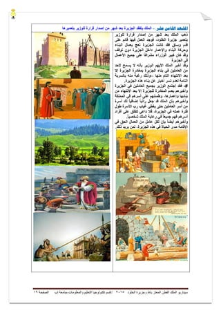 ‫ال‬ ‫وجزيرة‬ ‫باهلل‬ ‫المعتز‬ ‫الفطن‬ ‫الملك‬ ‫سيناريو‬‫خلود‬5105//‫والمعلومات‬ ‫التعليم‬ ‫تكنولوجيا‬ ‫قسم‬-‫إب‬ ‫جامعة‬‫الصفحة‬09
‫ادلشهد‬‫عشر‬ ‫الثامه‬:-‫بتعمٌرها‬ ‫للوزٌر‬ ‫قرارة‬ ‫إصدار‬ ‫من‬ ‫شهر‬ ‫بعد‬ ‫الجزٌرة‬ ‫ٌتفقد‬ ‫الملك‬
‫للوزٌر‬ ‫قرارة‬ ‫إصدار‬ ‫من‬ ‫شهر‬ ‫بعد‬ ‫الملك‬ ‫ذهب‬
‫على‬ ‫قائم‬ ‫فٌها‬ ‫العمل‬ ‫فوجد‬ ،‫الخلود‬ ‫جزٌرة‬ ‫بتعمٌر‬
‫البناء‬ ‫بعمال‬ ‫تعج‬ ‫الجزٌرة‬ ‫كانت‬ ‫فقد‬ ‫وساق‬ ‫قدم‬
‫توقف‬ ‫دون‬ ‫الجزٌرة‬ ‫داخل‬ ‫واإلعمار‬ ‫البناء‬ ‫وحركة‬
‫األعمال‬ ‫جمٌع‬ ‫على‬ ً‫ا‬‫مشراف‬ ‫الوزراء‬ ‫كبٌر‬ ‫كان‬ ‫وقد‬
‫الجزٌرة‬ ً‫ف‬
‫الوز‬ ‫األٌهم‬ ‫الملك‬ ‫أخبر‬ ‫وقد‬‫ألحد‬ ‫ٌسمح‬ ‫ال‬ ‫بأنه‬ ‫ٌر‬
‫إال‬ ‫الجزٌرة‬ ‫بمغادرة‬ ‫الجزٌرة‬ ‫بناء‬ ً‫ف‬ ‫العاملٌن‬ ‫من‬
‫بالسرٌة‬ ‫منه‬ ‫رغبة‬ ‫،،وذلك‬ ‫منها‬ ‫التام‬ ‫االنتهاء‬ ‫بعد‬
.‫الجزٌرة‬ ‫هذه‬ ‫بناء‬ ‫عن‬ ‫أخبار‬ ‫تسر‬ ‫لعدم‬ ‫التامة‬
#-‫الجزٌرة‬ ً‫ف‬ ‫العاملٌن‬ ‫بجمٌع‬ ‫الوزٌر‬ ‫إجتمع‬ ‫فقد‬
‫من‬ ‫االنتهاء‬ ‫بعد‬ ‫إال‬ ‫للجزٌرة‬ ‫المغادرة‬ ‫بعدم‬ ‫وأخبرهم‬
‫المملكة‬ ً‫ف‬ ‫أسرهم‬ ‫على‬ ‫وطمئنهم‬ ،‫وإعمارها‬ ‫بنائها‬
‫أسرة‬ ‫لك‬ ً‫ا‬ٌ‫إضاف‬ ً‫ا‬‫راتب‬ ‫جعل‬ ‫قد‬ ‫الملك‬ ‫بأن‬ ‫وأخبرهم‬
‫طول‬ ‫األسرة‬ ‫رب‬ ‫غٌاب‬ ً‫ٌغط‬ ‫حتى‬ ‫العاملٌن‬ ‫أسر‬ ‫من‬
‫أفراد‬ ‫على‬ ‫للقلق‬ ً‫داع‬ ‫فال‬ ،‫الجزٌرة‬ ً‫ف‬ ‫عمله‬ ‫فترة‬
.ً‫ا‬ٌ‫شخص‬ ‫الملك‬ ‫رعاٌة‬ ً‫ف‬ ً‫ا‬‫جمٌع‬ ‫فهم‬ ‫أسرهم‬
‫ل‬ ‫بإن‬ ً‫ا‬‫أٌض‬ ‫وأخبرهم‬‫ا‬ ‫من‬ ‫عامل‬ ‫كل‬ً‫ف‬ ‫الحق‬ ‫لعمال‬
‫ال‬ ‫هذه‬ ً‫ف‬ ‫الحٌاة‬ ‫مدى‬ ‫اإلقامة‬.‫ذلك‬ ‫ٌرٌد‬ ‫لمن‬ ،‫جزٌرة‬
 