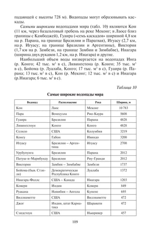 108 109
строят специальные суда с повышенными мореходными свойс-
твами типа «река – море», например, для системы «Волго-Балт»
и «Волго-Дон».
Туристская круизная программа по великим рекам России на-
чинается уже в конце мая – начале июня. Крупные круизные суда
ходят по Волге, Енисею, Амуру; небольшие теплоходы курсируют
по всем крупным притокам и рекам страны.
По некоторым крупным рекам возможно судоходство даже для
океанских судов. Например, река Янцзы (Китай) судоходна для
морских судов с большой осадкой на протяжении 340 км от де-
льты.
В городах, расположенных на берегах и в дельтах крупных су-
доходных рек, строится множество пешеходных, автомобильных
и железнодорожных мостов. Нередко мосты являются помехой
для движения водного транспорта. Понтонные мосты, которые
строят на многих реках (Ока, Казанка и др.), затрудняют судо-
ходство. С другой стороны, многие мосты имеют большую архи-
тектурную ценность, привлекая множество туристов.
Так, в Санкт-Петербурге, построенном в дельте Невы, насчи-
тывается более 400 мостов, многие из которых являются насто-
ящими произведениями искусства. Для обеспечения судоход-
ства на крупных мостах через Неву созданы разводные пролеты,
и в навигацию осуществляется ежедневная, преимущественно
ночная, разводка мостов. За ночь по Неве проводят до 30 крупных
судов, как минимум через 8 больших разводных мостов. Самый
впечатляющий разводной мост – Дворцовый – является симво-
лом Санкт-Петербурга.
Для того чтобы увидеть, как разводят мосты, в Санкт-Петер-
бурге организован специальный ночной автобусный туристский
маршрут, очень популярный среди гостей города. В Великобри-
тании проводка морских судов по Темзе под знаменитым мостом
в центре Лондона осуществляется днем, чтобы туристы могли на-
блюдать за этим интересным процессом.
Водопады. Еще один объект туризма, связанный с реками, –
водопады – падение воды в русле реки на месте крутого уступа или
скалы. Вода может падать по нескольким уступам, образуя каскад
водопадов. Они различаются по высоте, ширине, объему стока,
числу уступов падения воды.
Различают два основных типа водопадов:
1) ширина превышает высоту (например, Ниагарский – ши-
рина 1200 м, а высота падения – 51 м);
2) высота падения значительно превышает ширину падающей
воды (например, Йосемитский водопад в США с узкой струей,
падающей с высоты 728 м). Водопады могут образовывать кас-
кады.
Самыми широкими водопадами мира (табл. 10) являются Кон
(11 км, через базальтовый гребень на реке Меконг; в Лаосе близ
границы с Камбоджей), Гуаира («семь каскадов» шириной 4,8 км
на р. Парана, на границе Бразилии и Парагвая), Игуасу (2,7 км,
на р. Игуасу; на границе Бразилии и Аргентины), Виктория
(1,7 км на р. Замбези, на границе Замбии и Зимбабве), Ниагара
(ширина двух рукавов 1,2 км, на р. Ниагара) и другие.
Наибольший объем воды низвергается на водопадах Инга
(р. Конго; 42 тыс. м3
в с), Ливингстона (р. Конго; 35 тыс. м3
в с), Бойома (р. Луалаба, Конго; 17 тыс. м3
в с), Гуаира (р. Па-
рана; 13 тыс. м3
в с), Кон (р. Меконг; 12 тыс. м3
в с) и Ниагара
(р.Ниагара; 6 тыс. м3
в с).
Таблица 10
Самые широкие водопады мира
Водопад Расположение Река Ширина, м
Кон Лаос Меконг 10 783
Пара Венесуэла Рио-Каура 5608
Гуаира Бразилия Парана 4828
Ливингстоун Конго Конго 4828
Селило США Колумбия 3219
Конгу Габон Ивиндо 3200
Игуасу Бразилия – Арген-
тина
Игуасу 2700
Урубупунга Бразилия Парана 2012
Патуш-и-Марибунду Бразилия Риу-Гранди 2012
Виктория Замбия – Зимбабве Замбези 1737
Бойома (быв. Стэн-
ли)
Демократическая
Республика Конго
Луалаба 1372
Ниагара-Фоллс США – Канада Ниагара 1203
Ковери Индия Ковери 849
Руакана Намибия – Ангола Кунене 695
Виллиаметте США Виллиаметте 472
Джог Индия, штат Карна-
така
Шаравати 472
Сэндстоун США Ньюривер 457
Copyright ОАО «ЦКБ «БИБКОМ» & ООО «Aгентство Kнига-Cервис»
 