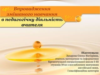 Впровадження
змішаного навчання
в педагогічну діяльність
вчителя
Підготувала:
Захарова Олена Вікторівна,
вчитель математик...