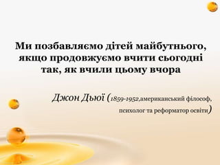 Ми позбавляємо дітей майбутнього,
якщо продовжуємо вчити сьогодні
так, як вчили цьому вчора
Джон Дьюї (1859-1952,американс...