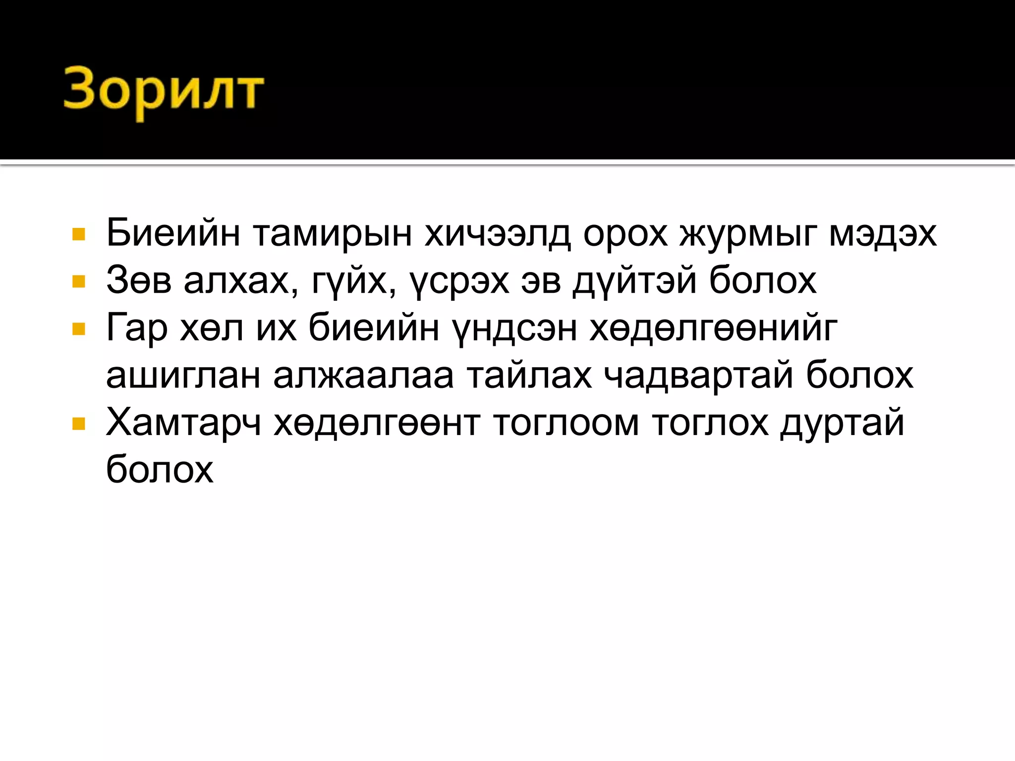  Биеийн тамирын хичээлд орох журмыг мэдэх
 Зөв алхах, гүйх, үсрэх эв дүйтэй болох
 Гар хөл их биеийн үндсэн хөдөлгөөнийг
ашиглан алжаалаа тайлах чадвартай болох
 Хамтарч хөдөлгөөнт тоглоом тоглох дуртай
болох
 