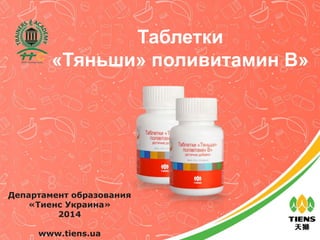 Таблетки
«Тяньши» поливитамин В»
Департамент образования
«Тиенс Украина»
2014
www.tiens.ua
 