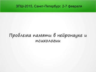 Проблема памяти в нейронауке и
психологии
ЗПШ-2015, Санкт-Петербург. 2-7 февраля
 