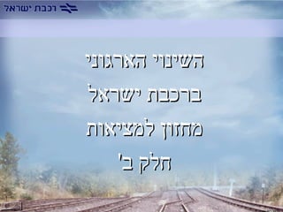 ‫הארגוני‬ ‫השינוי‬‫הארגוני‬ ‫השינוי‬
‫ישראל‬ ‫ברכבת‬‫ישראל‬ ‫ברכבת‬
‫למציאות‬ ‫מחזון‬‫למציאות‬ ‫מחזון‬
'‫ב‬ ‫חלק‬'‫ב‬ ‫חלק‬
 