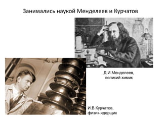 Занимались наукой Менделеев и Курчатов
Д.И.Менделеев,
великий химик
И.В.Курчатов,
физик-ядерщик
 