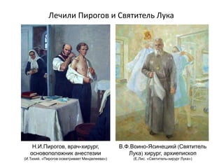 Лечили Пирогов и Святитель Лука
Н.И.Пирогов, врач-хирург,
основоположник анестезии
(И.Тихий. «Пирогов осматривает Менделеева»)
В.Ф.Воино-Ясинецикй (Святитель
Лука) хирург, архиепископ
(Е.Лис. «Святитель-хирург Лука»)
 