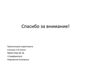 Презентацию подготовила
ученица 1-Б класса
МБОУ СОШ № 18
г.Симферополя
Пироженко Екатерина
Спасибо за внимание!
 