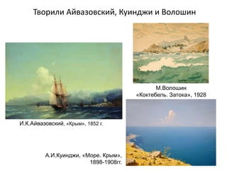 Творили Айвазовский, Куинджи и Волошин
М.Волошин
«Коктебель. Затока», 1928
г.
И.К.Айвазовский, «Крым», 1852 г.
А.И.Куинджи, «Море. Крым»,
1898-1908гг.
 