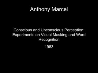 Anthony Marcel
Conscious and Unconscious Perception:
Experiments on Visual Masking and Word
Recognition
1983
 