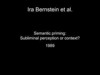 Ira Bernstein et al.
Semantic priming:
Subliminal perception or context?
1989
 