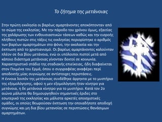 Στην πρώτη εκκλησία οι βαρέως αμαρτάνοντες αποκόπτονταν από
το σώμα της εκκλησίας. Με την πάροδο του χρόνου όμως, εξαιτίας
της χαλάρωσης των ενθουσιαστικών τάσεων καθώς και την εισροής
πλήθους πιστών στις τάξεις τις εκκλησίας περιορίστηκε ο αριθμός
των βαρέων αμαρτημάτων στο φόνο, την ακολασία και την
έκπτωση από το χριστιανισμό. Οι βαρέως αμαρτάνοντες καλούνταν
πλέον σε δια βίου μετάνοια, ενώ οι υπόλοιποι πιστοί μετά από
κάποιο διάστημα μετάνοιας γίνονταν δεκτοί σε κοινωνία.
Χαρακτηριστικό στάδιο της σταδιακής επιείκειας, ήδη διαφαίνεται
στον Ποιμένα του Ερμά, όπου ο συγγραφέας αναφέρει περί
αποδεκτής μίας συγνώμης σε αντίστοιχες περιστάσεις.
Η έννοια λοιπόν της μετάνοιας συνδέθηκε άρρηκτα με το μυστήριο
της εξομολόγησης, αφού η μεν εξομολόγηση ήταν κίνητρο για
μετάνοια, η δε μετάνοια κίνητρο για το μυστήριο. Κατά τον 2ο
αιώνα μάλιστα θα δημιουργηθούν σημαντικές έριδες στο
εσωτερικό της εκκλησίας και μάλιστα αρκετές αποσχιστικές
ομάδες, οι οποίες θεωρούσαν έκπτωση την οποιαδήποτε αποδοχή
συγνώμης και μη δια βίου μετανοίας σε περιπτώσεις θανάσιμων
αμαρτημάτων.
Το ζήτημα της μετάνοιας
 